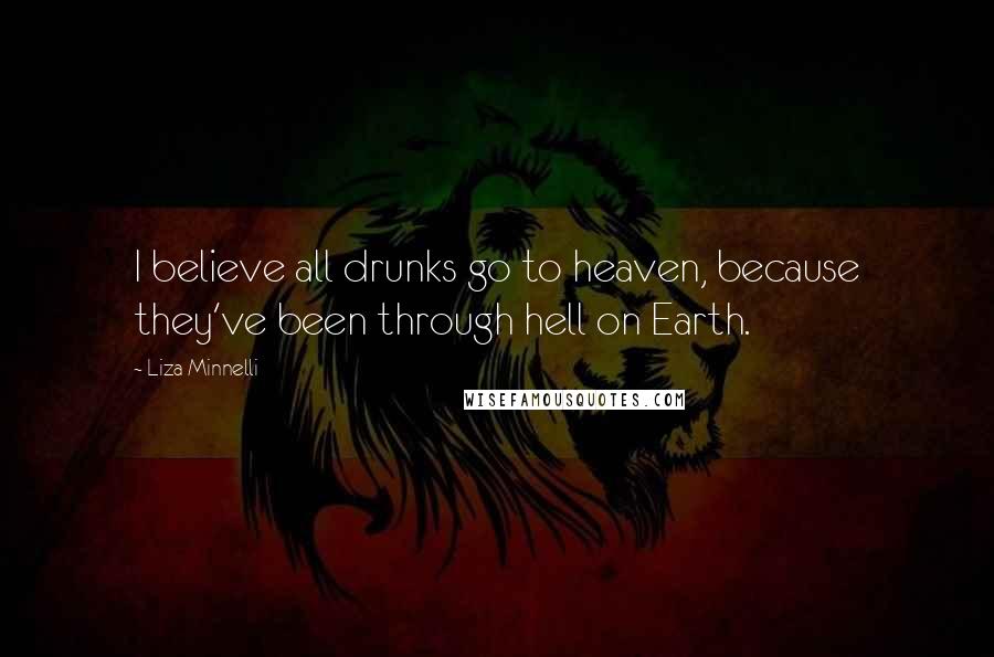 Liza Minnelli Quotes: I believe all drunks go to heaven, because they've been through hell on Earth.