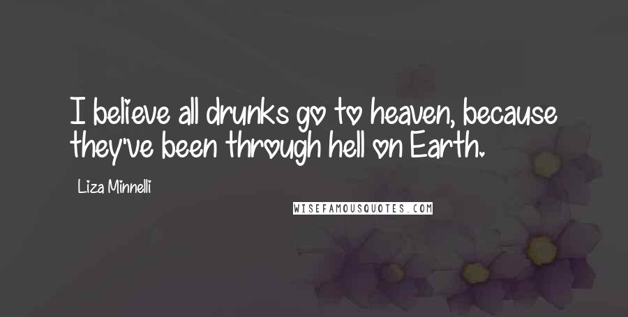 Liza Minnelli Quotes: I believe all drunks go to heaven, because they've been through hell on Earth.