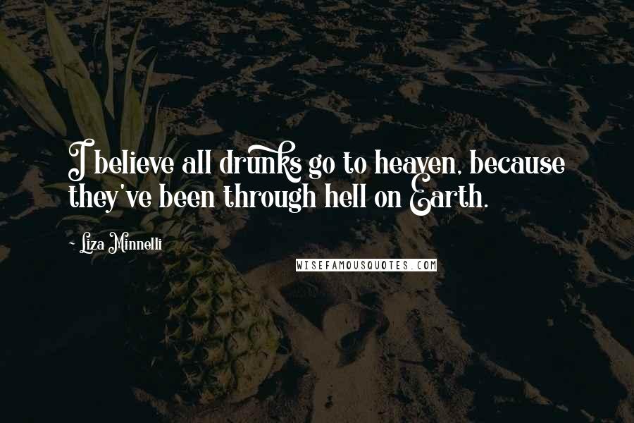 Liza Minnelli Quotes: I believe all drunks go to heaven, because they've been through hell on Earth.
