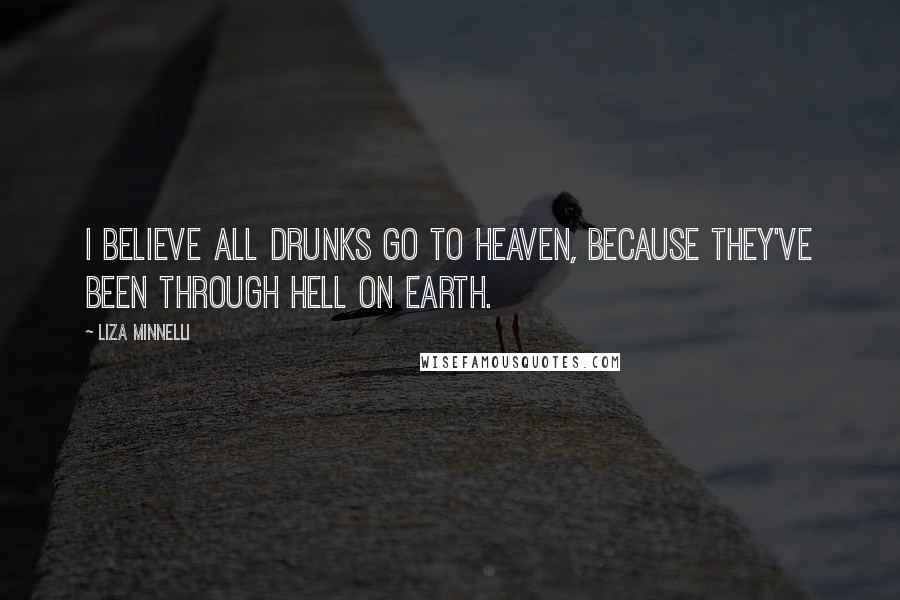 Liza Minnelli Quotes: I believe all drunks go to heaven, because they've been through hell on Earth.