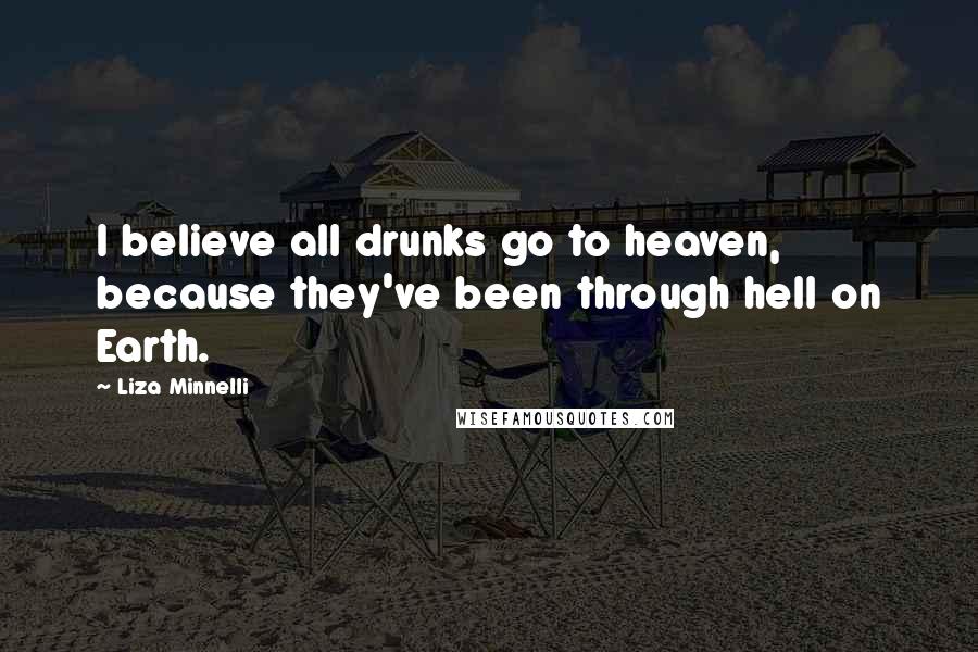 Liza Minnelli Quotes: I believe all drunks go to heaven, because they've been through hell on Earth.