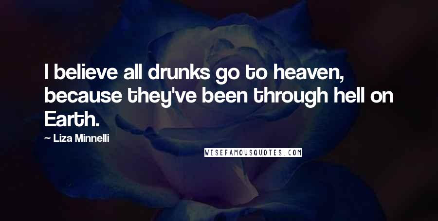Liza Minnelli Quotes: I believe all drunks go to heaven, because they've been through hell on Earth.