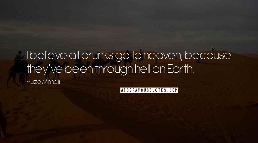 Liza Minnelli Quotes: I believe all drunks go to heaven, because they've been through hell on Earth.