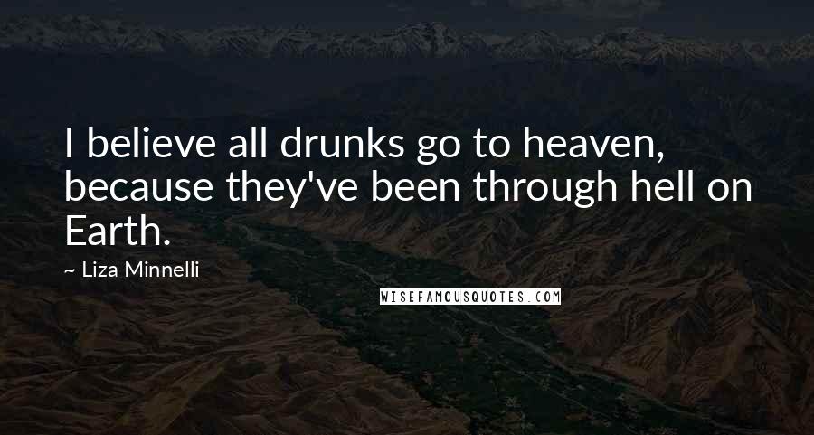 Liza Minnelli Quotes: I believe all drunks go to heaven, because they've been through hell on Earth.
