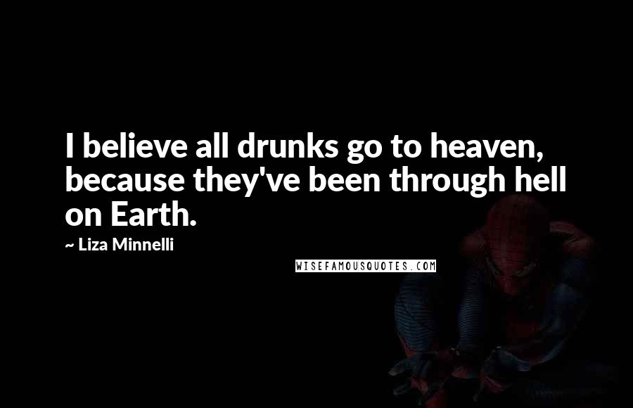 Liza Minnelli Quotes: I believe all drunks go to heaven, because they've been through hell on Earth.