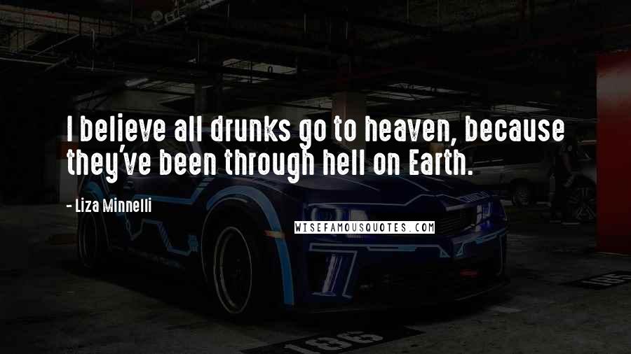 Liza Minnelli Quotes: I believe all drunks go to heaven, because they've been through hell on Earth.