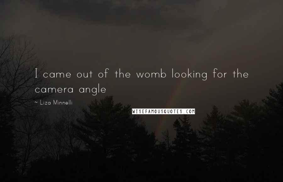 Liza Minnelli Quotes: I came out of the womb looking for the camera angle