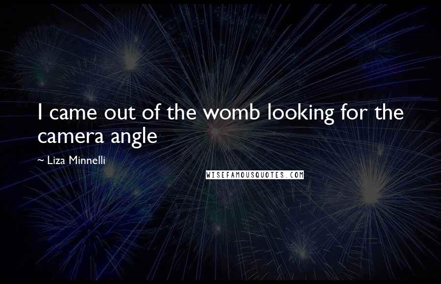 Liza Minnelli Quotes: I came out of the womb looking for the camera angle