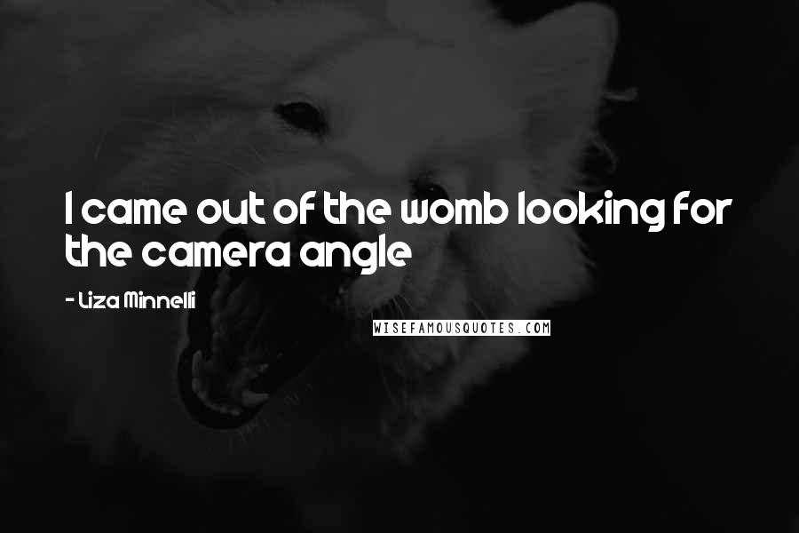 Liza Minnelli Quotes: I came out of the womb looking for the camera angle