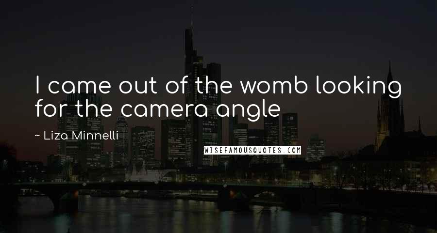 Liza Minnelli Quotes: I came out of the womb looking for the camera angle