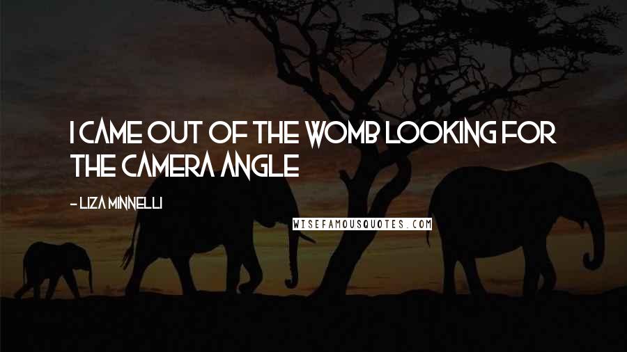 Liza Minnelli Quotes: I came out of the womb looking for the camera angle