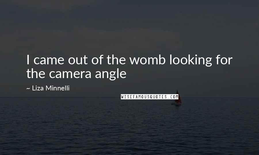 Liza Minnelli Quotes: I came out of the womb looking for the camera angle