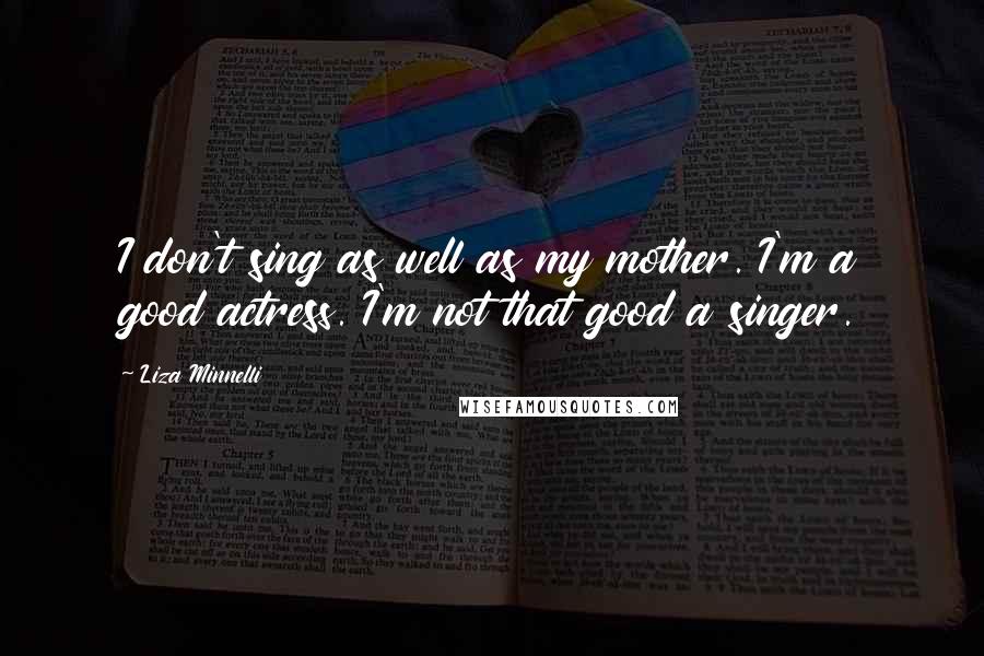 Liza Minnelli Quotes: I don't sing as well as my mother. I'm a good actress. I'm not that good a singer.