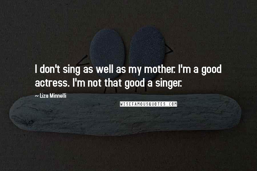 Liza Minnelli Quotes: I don't sing as well as my mother. I'm a good actress. I'm not that good a singer.