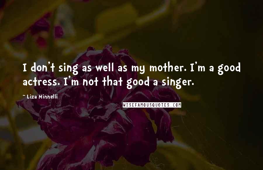 Liza Minnelli Quotes: I don't sing as well as my mother. I'm a good actress. I'm not that good a singer.