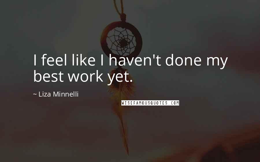 Liza Minnelli Quotes: I feel like I haven't done my best work yet.