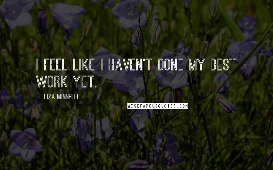 Liza Minnelli Quotes: I feel like I haven't done my best work yet.