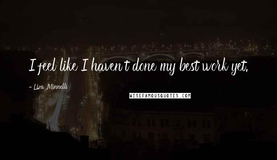 Liza Minnelli Quotes: I feel like I haven't done my best work yet.