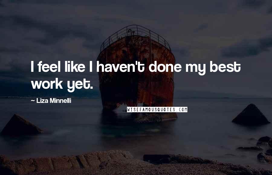 Liza Minnelli Quotes: I feel like I haven't done my best work yet.