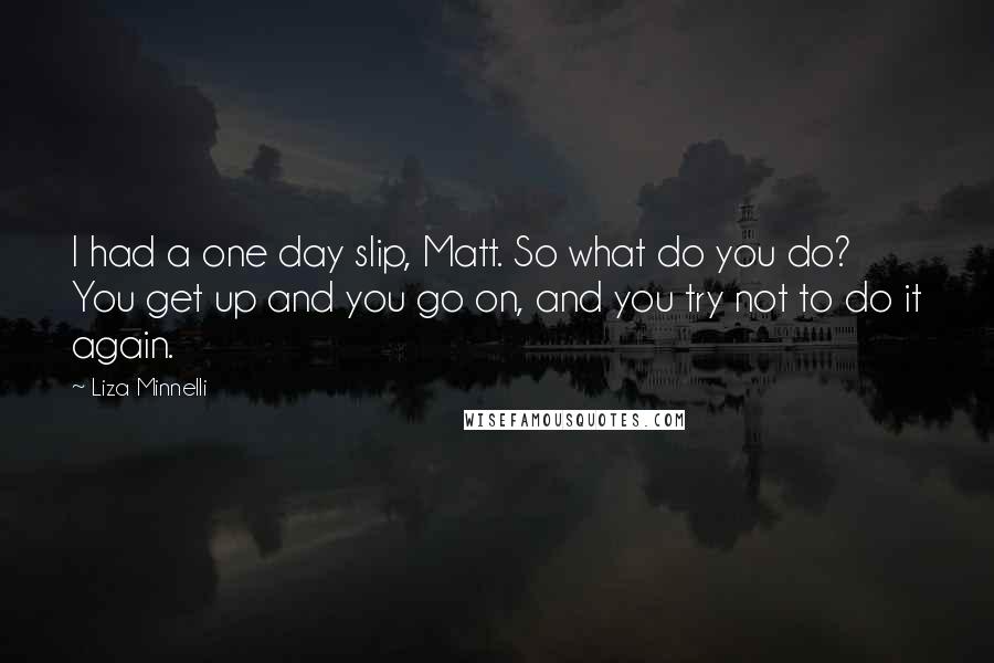 Liza Minnelli Quotes: I had a one day slip, Matt. So what do you do? You get up and you go on, and you try not to do it again.