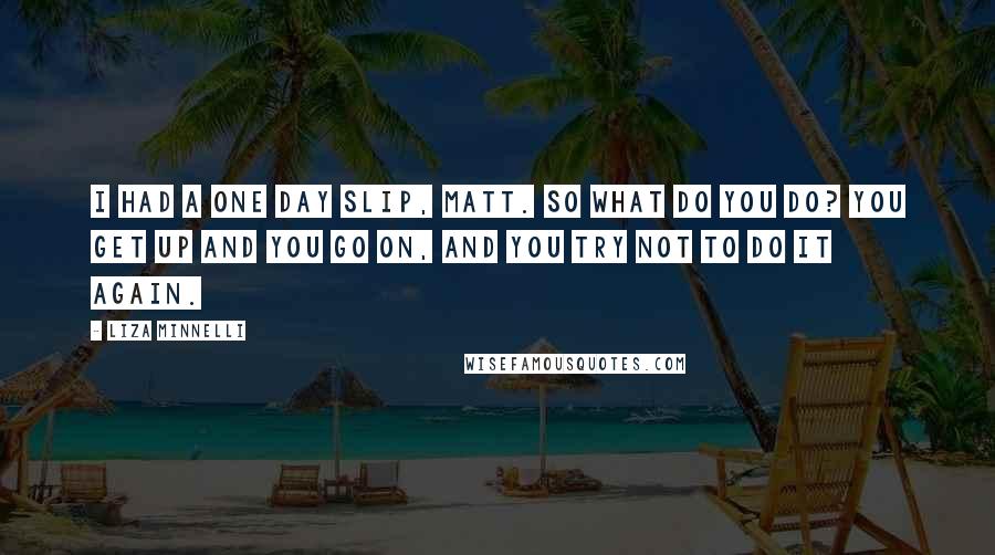 Liza Minnelli Quotes: I had a one day slip, Matt. So what do you do? You get up and you go on, and you try not to do it again.