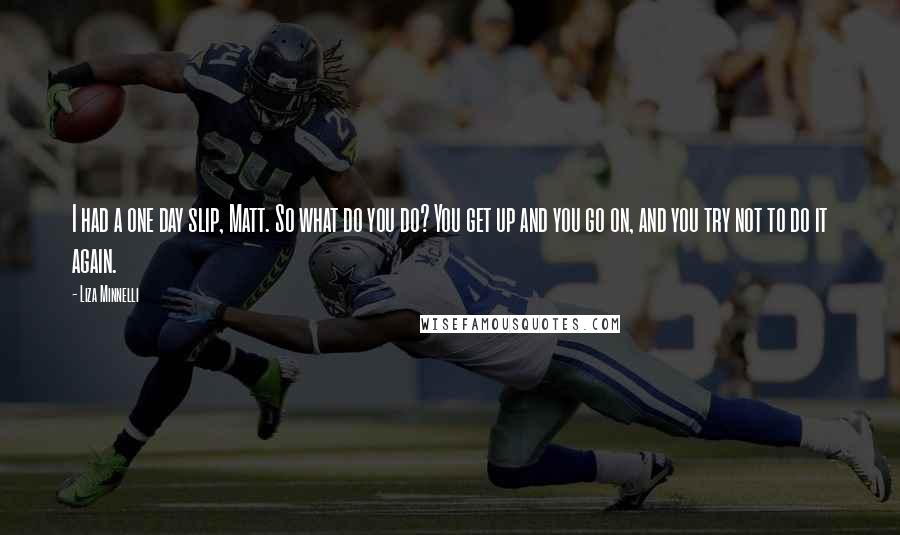 Liza Minnelli Quotes: I had a one day slip, Matt. So what do you do? You get up and you go on, and you try not to do it again.