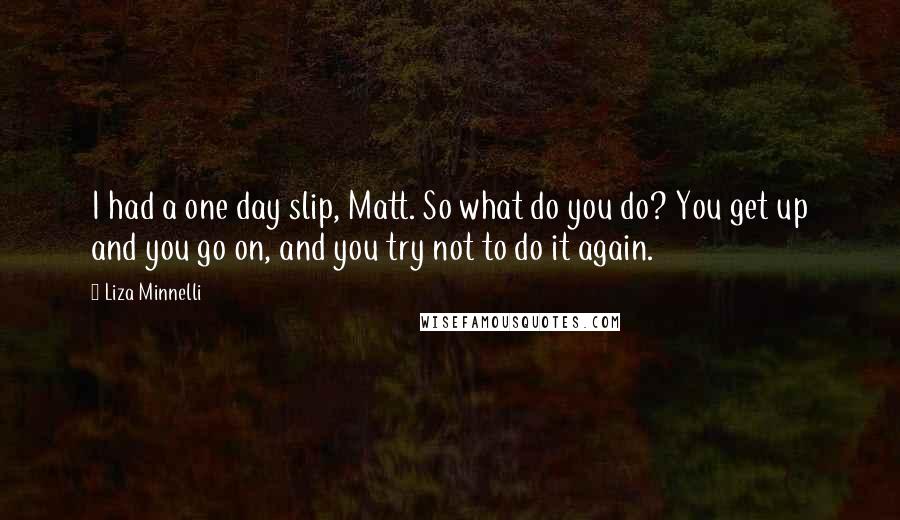 Liza Minnelli Quotes: I had a one day slip, Matt. So what do you do? You get up and you go on, and you try not to do it again.