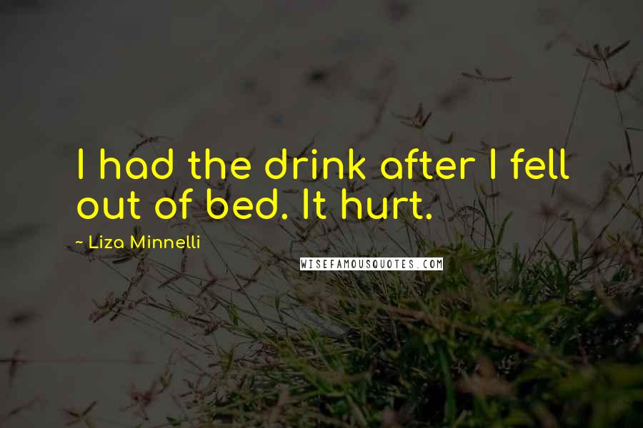 Liza Minnelli Quotes: I had the drink after I fell out of bed. It hurt.