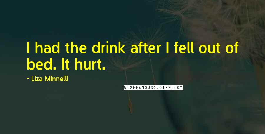 Liza Minnelli Quotes: I had the drink after I fell out of bed. It hurt.