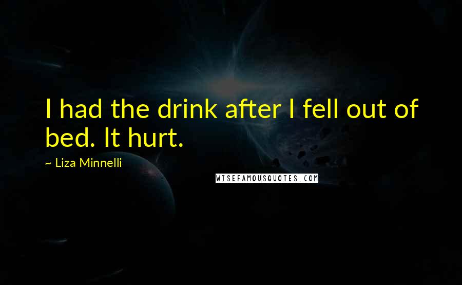 Liza Minnelli Quotes: I had the drink after I fell out of bed. It hurt.