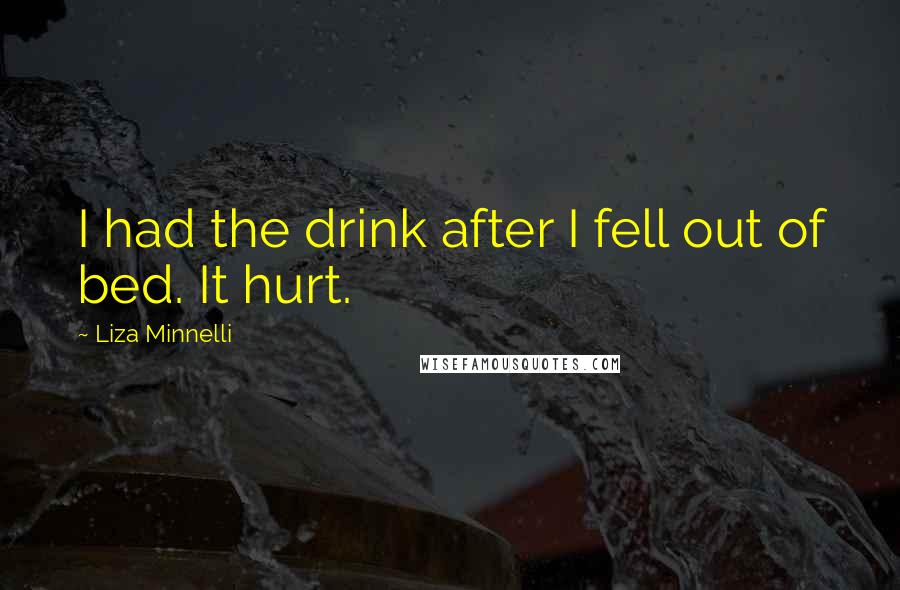 Liza Minnelli Quotes: I had the drink after I fell out of bed. It hurt.