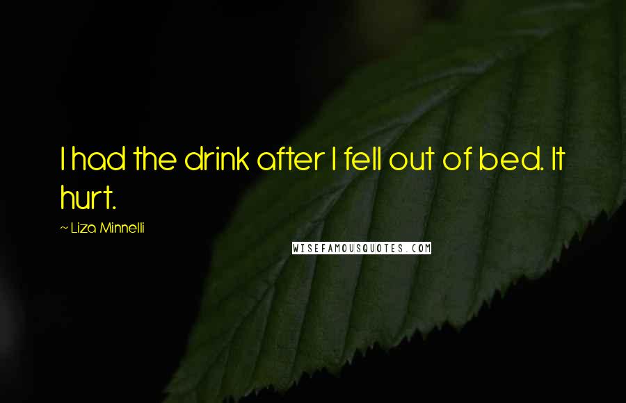 Liza Minnelli Quotes: I had the drink after I fell out of bed. It hurt.