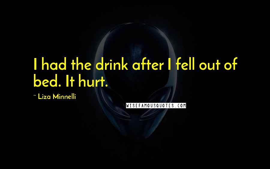 Liza Minnelli Quotes: I had the drink after I fell out of bed. It hurt.