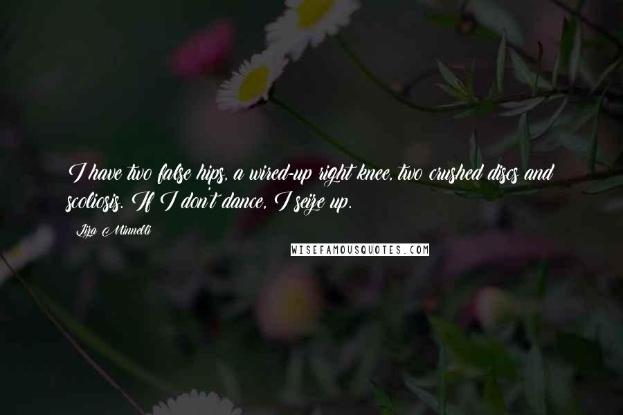 Liza Minnelli Quotes: I have two false hips, a wired-up right knee, two crushed discs and scoliosis. If I don't dance, I seize up.