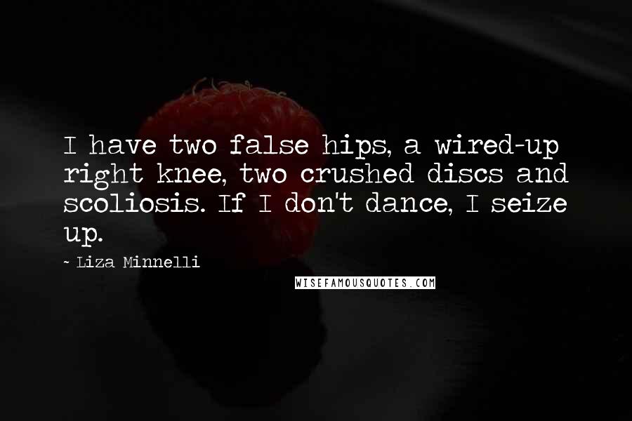 Liza Minnelli Quotes: I have two false hips, a wired-up right knee, two crushed discs and scoliosis. If I don't dance, I seize up.