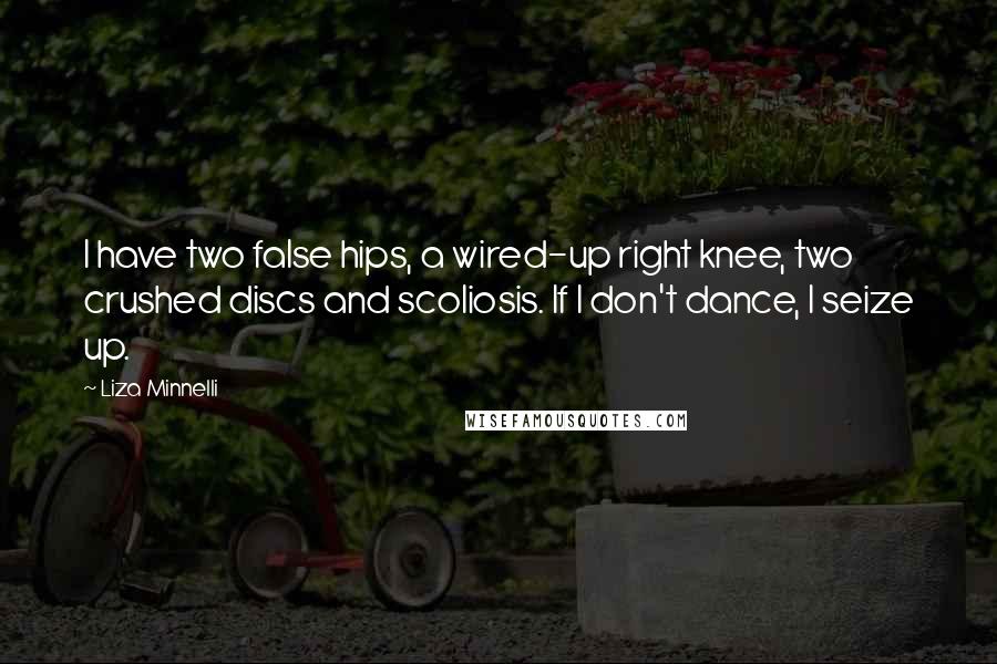 Liza Minnelli Quotes: I have two false hips, a wired-up right knee, two crushed discs and scoliosis. If I don't dance, I seize up.