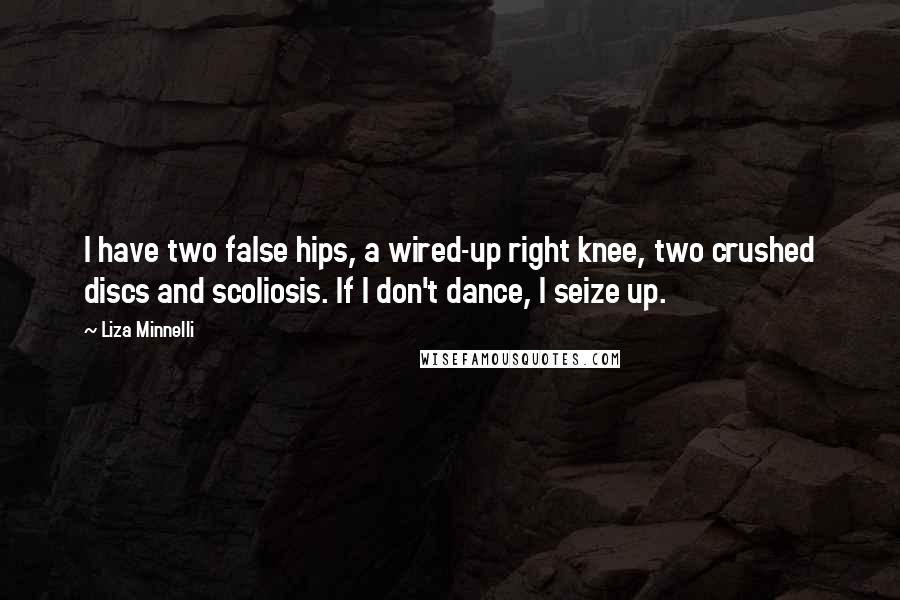 Liza Minnelli Quotes: I have two false hips, a wired-up right knee, two crushed discs and scoliosis. If I don't dance, I seize up.