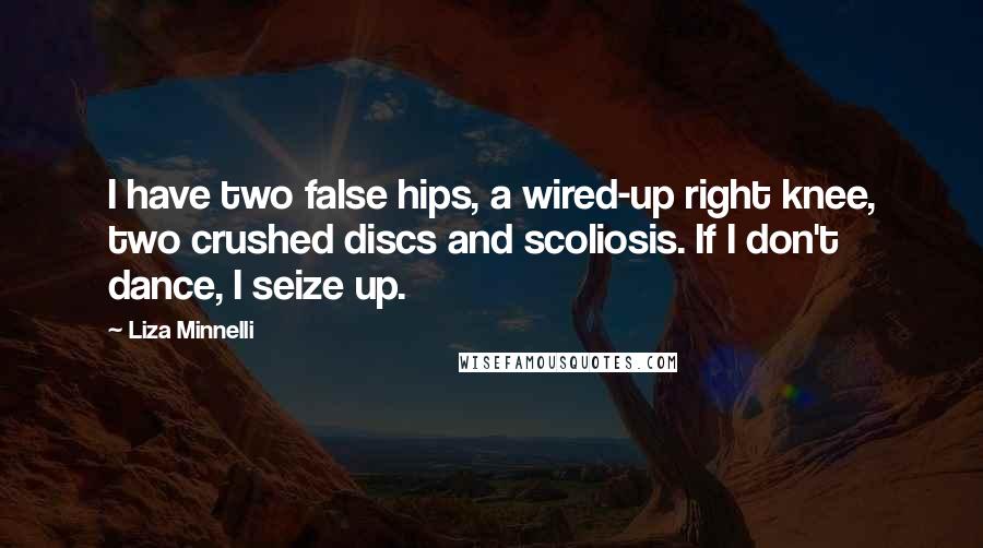 Liza Minnelli Quotes: I have two false hips, a wired-up right knee, two crushed discs and scoliosis. If I don't dance, I seize up.