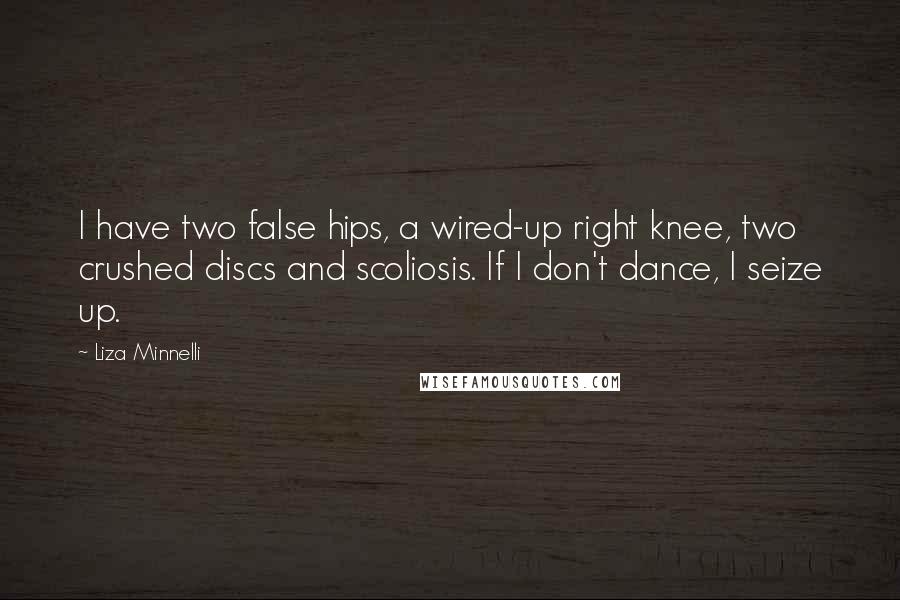 Liza Minnelli Quotes: I have two false hips, a wired-up right knee, two crushed discs and scoliosis. If I don't dance, I seize up.