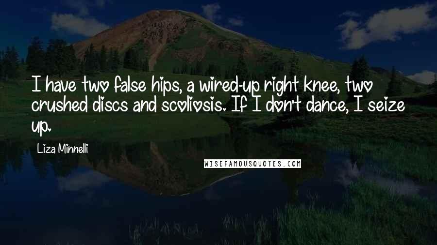 Liza Minnelli Quotes: I have two false hips, a wired-up right knee, two crushed discs and scoliosis. If I don't dance, I seize up.