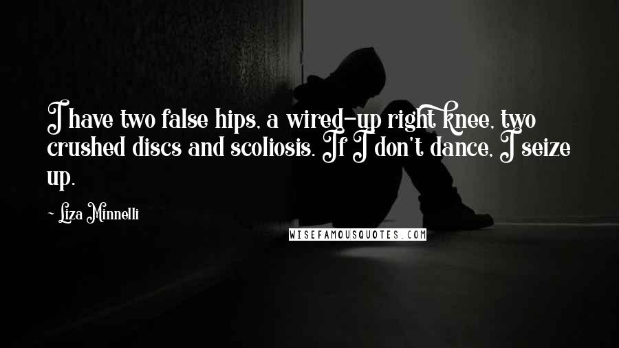 Liza Minnelli Quotes: I have two false hips, a wired-up right knee, two crushed discs and scoliosis. If I don't dance, I seize up.