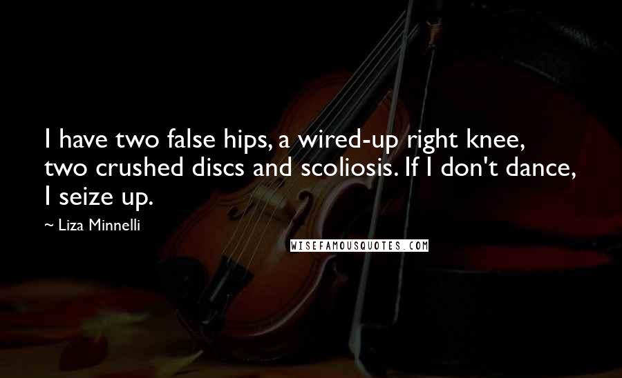 Liza Minnelli Quotes: I have two false hips, a wired-up right knee, two crushed discs and scoliosis. If I don't dance, I seize up.