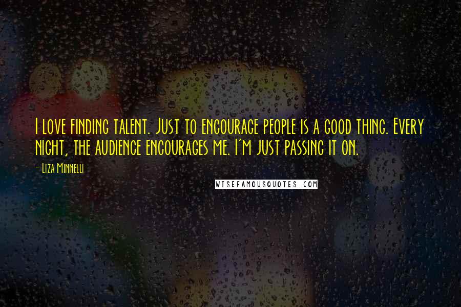 Liza Minnelli Quotes: I love finding talent. Just to encourage people is a good thing. Every night, the audience encourages me. I'm just passing it on.