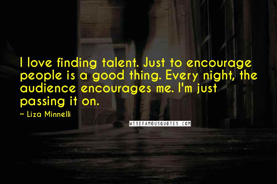 Liza Minnelli Quotes: I love finding talent. Just to encourage people is a good thing. Every night, the audience encourages me. I'm just passing it on.