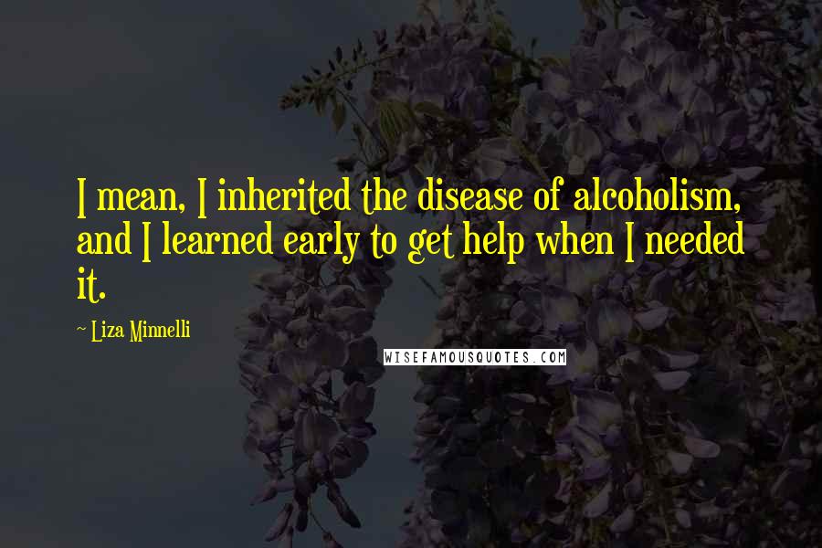 Liza Minnelli Quotes: I mean, I inherited the disease of alcoholism, and I learned early to get help when I needed it.