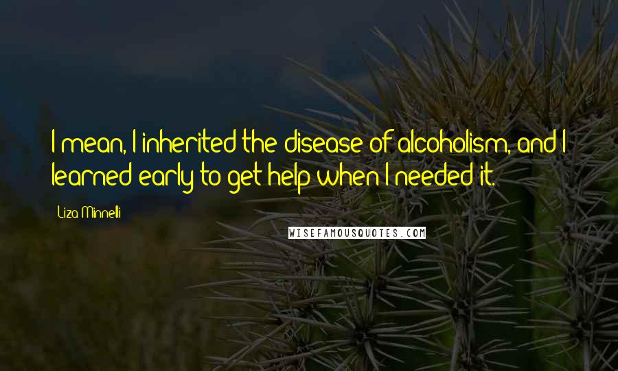 Liza Minnelli Quotes: I mean, I inherited the disease of alcoholism, and I learned early to get help when I needed it.