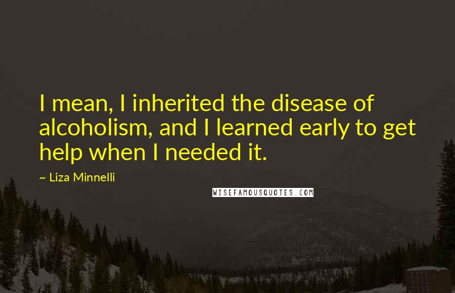 Liza Minnelli Quotes: I mean, I inherited the disease of alcoholism, and I learned early to get help when I needed it.