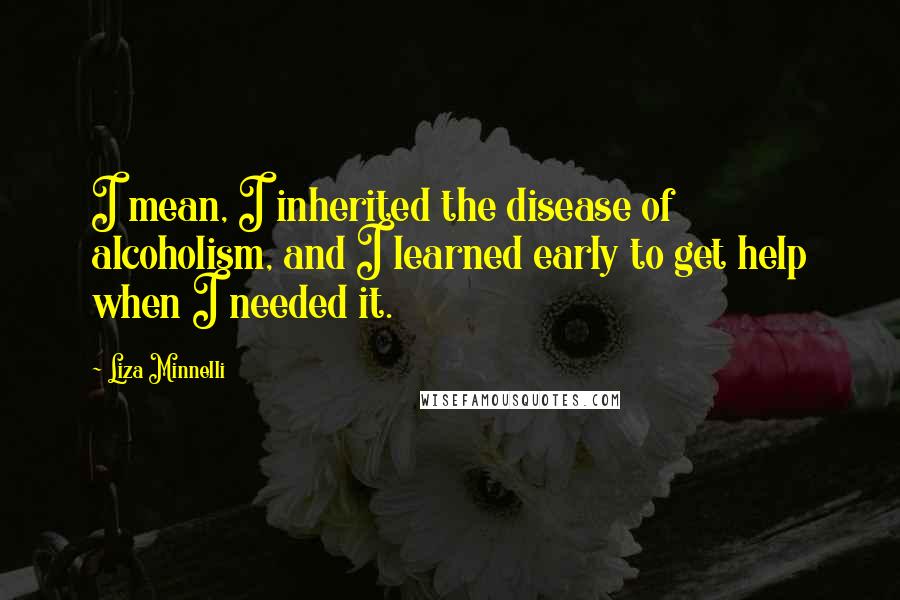 Liza Minnelli Quotes: I mean, I inherited the disease of alcoholism, and I learned early to get help when I needed it.