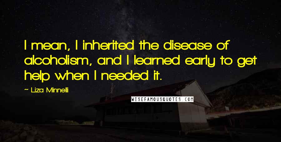 Liza Minnelli Quotes: I mean, I inherited the disease of alcoholism, and I learned early to get help when I needed it.