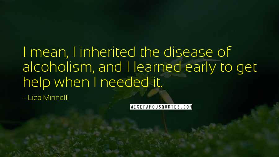 Liza Minnelli Quotes: I mean, I inherited the disease of alcoholism, and I learned early to get help when I needed it.